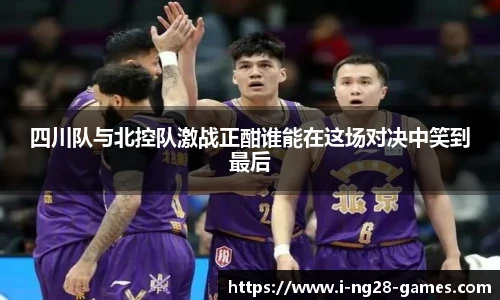 四川队与北控队激战正酣谁能在这场对决中笑到最后