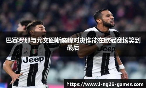 巴赛罗那与尤文图斯巅峰对决谁能在欧冠赛场笑到最后