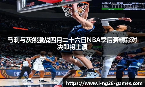 马刺与灰熊激战四月二十六日NBA季后赛精彩对决即将上演