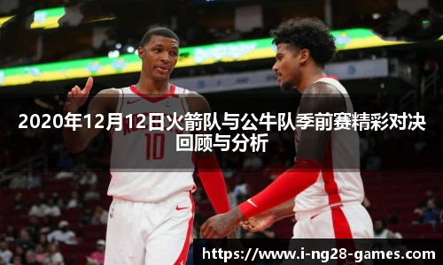 2020年12月12日火箭队与公牛队季前赛精彩对决回顾与分析