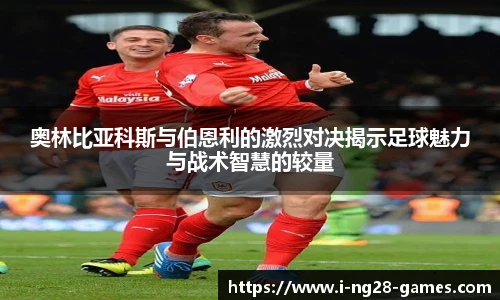 奥林比亚科斯与伯恩利的激烈对决揭示足球魅力与战术智慧的较量
