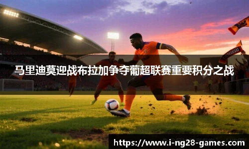 马里迪莫迎战布拉加争夺葡超联赛重要积分之战