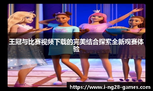 王冠与比赛视频下载的完美结合探索全新观赛体验
