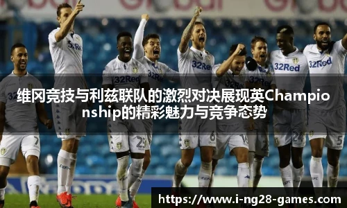 维冈竞技与利兹联队的激烈对决展现英Championship的精彩魅力与竞争态势
